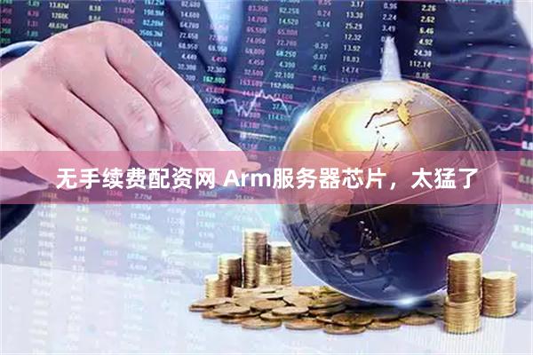 无手续费配资网 Arm服务器芯片，太猛了