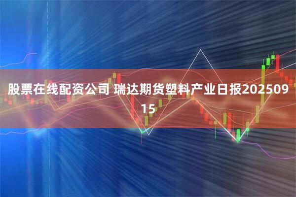 股票在线配资公司 瑞达期货塑料产业日报20250915
