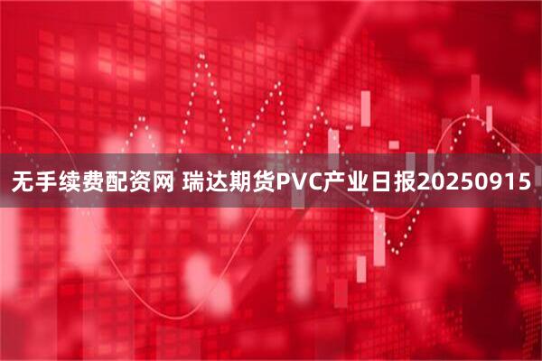 无手续费配资网 瑞达期货PVC产业日报20250915