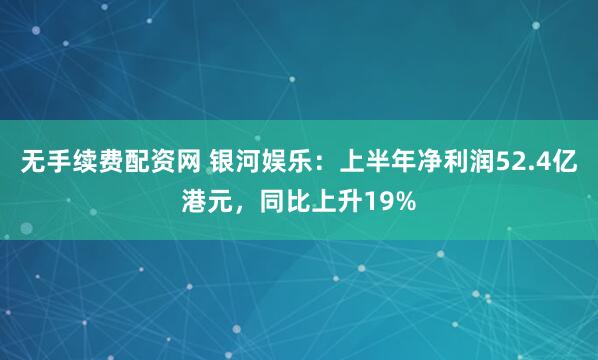 无手续费配资网 银河娱乐：上半年净利润52.4亿港元，同比上升19%