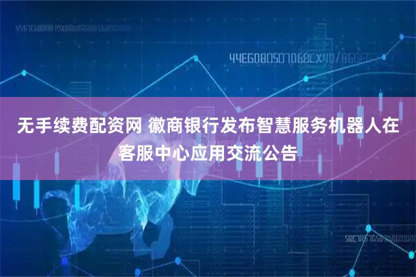 无手续费配资网 徽商银行发布智慧服务机器人在客服中心应用交流公告