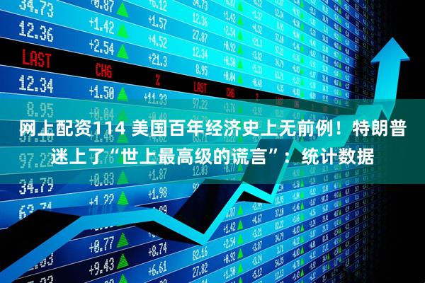 网上配资114 美国百年经济史上无前例！特朗普迷上了“世上最高级的谎言”：统计数据