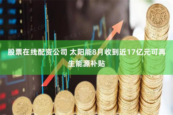 股票在线配资公司 太阳能8月收到近17亿元可再生能源补贴