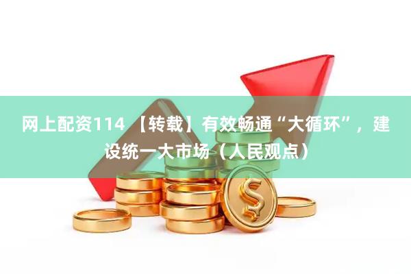 网上配资114 【转载】有效畅通“大循环”，建设统一大市场（人民观点）