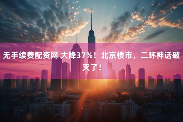 无手续费配资网 大降37%！北京楼市，二环神话破灭了！