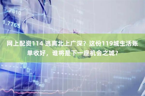 网上配资114 逃离北上广深？这份119城生活账单收好，谁将是下一座机会之城？