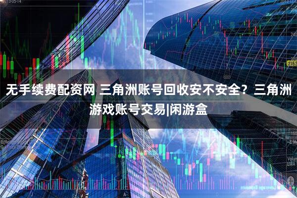 无手续费配资网 三角洲账号回收安不安全？三角洲游戏账号交易|闲游盒