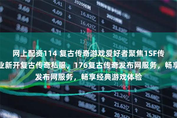 网上配资114 复古传奇游戏爱好者聚焦1SF传奇查询站，专业新开复古传奇私服，176复古传奇发布网服务，畅享经典游戏体验