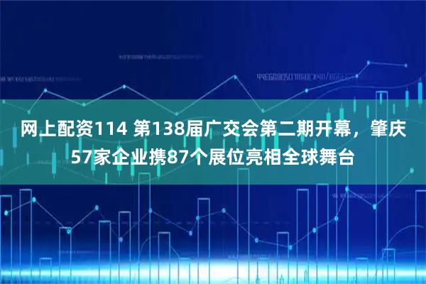 网上配资114 第138届广交会第二期开幕，肇庆57家企业携87个展位亮相全球舞台