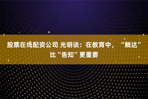 股票在线配资公司 光明谈：在教育中， “触达”比“告知”更重要
