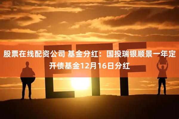 股票在线配资公司 基金分红：国投瑞银顺景一年定开债基金12月16日分红