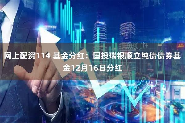 网上配资114 基金分红：国投瑞银顺立纯债债券基金12月16日分红