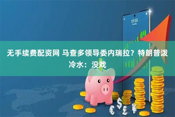 无手续费配资网 马查多领导委内瑞拉？特朗普泼冷水：没戏