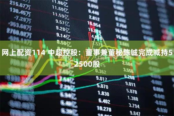 网上配资114 中超控股：董事兼董秘陈铖完成减持52500股