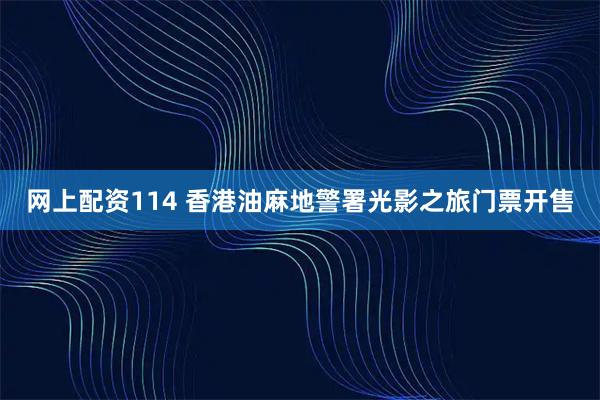 网上配资114 香港油麻地警署光影之旅门票开售