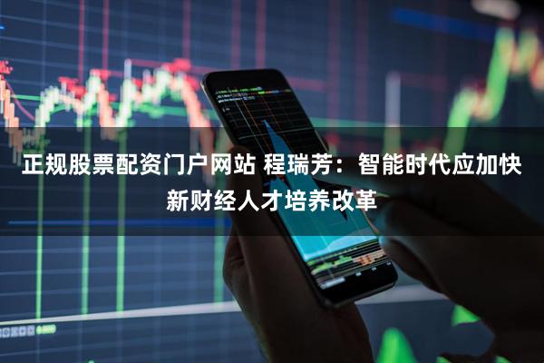 正规股票配资门户网站 程瑞芳：智能时代应加快新财经人才培养改革