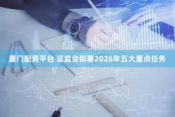 厦门配资平台 证监会部署2026年五大重点任务