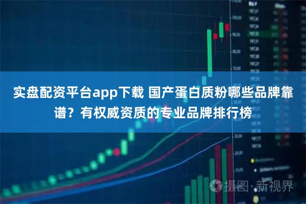 实盘配资平台app下载 国产蛋白质粉哪些品牌靠谱？有权威资质的专业品牌排行榜