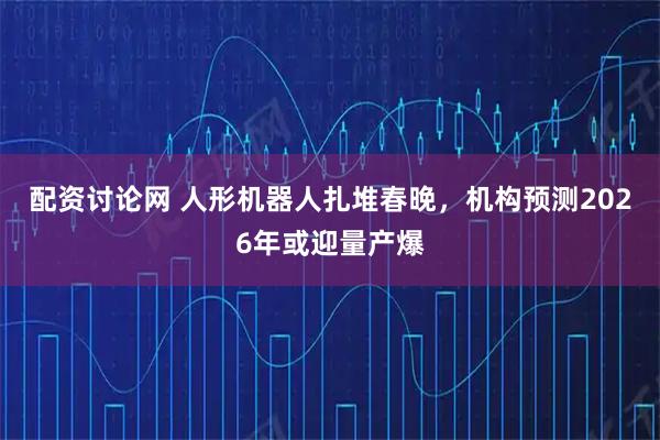 配资讨论网 人形机器人扎堆春晚，机构预测2026年或迎量产爆