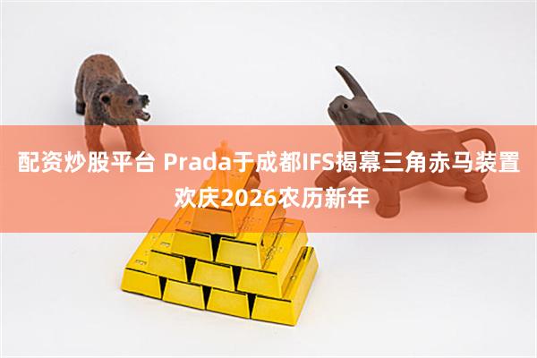 配资炒股平台 Prada于成都IFS揭幕三角赤马装置 欢庆2026农历新年