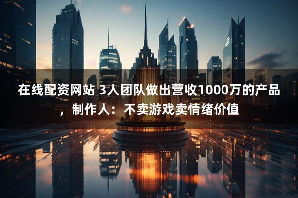 在线配资网站 3人团队做出营收1000万的产品，制作人：不卖游戏卖情绪价值