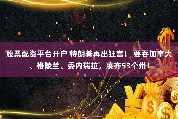 股票配资平台开户 特朗普再出狂言！ 要吞加拿大、格陵兰、委内瑞拉，凑齐53个州！