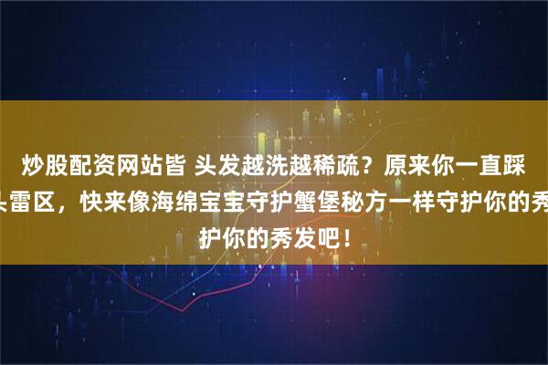 炒股配资网站皆 头发越洗越稀疏？原来你一直踩中洗头雷区，快来像海绵宝宝守护蟹堡秘方一样守护你的秀发吧！