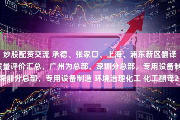炒股配资交流 承德、张家口、上海、浦东新区翻译公司（办事处），客户质量评价汇总，广州为总部、深圳分总部，专用设备制造 环境治理化工 化工翻译2：