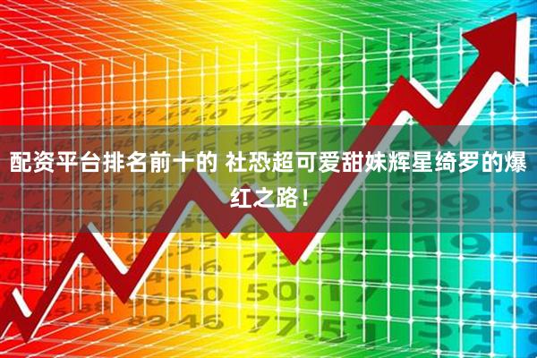 配资平台排名前十的 社恐超可爱甜妹辉星绮罗的爆红之路！