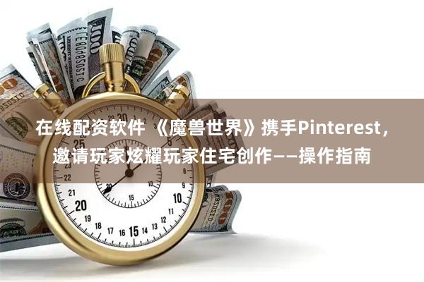 在线配资软件 《魔兽世界》携手Pinterest，邀请玩家炫耀玩家住宅创作——操作指南
