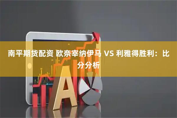 南平期货配资 欧奈宰纳伊马 VS 利雅得胜利：比分分析