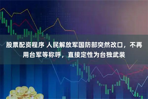 股票配资程序 人民解放军国防部突然改口，不再用台军等称呼，直接定性为台独武装