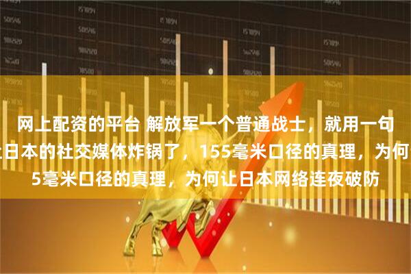 网上配资的平台 解放军一个普通战士，就用一句大白话，竟然直接让日本的社交媒体炸锅了，155毫米口径的真理，为何让日本网络连夜破防