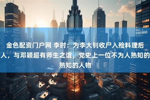 金色配资门户网 李时：为李大钊收尸入殓料理后事的人，与邓颖超有师生之谊，党史上一位不为人熟知的人物