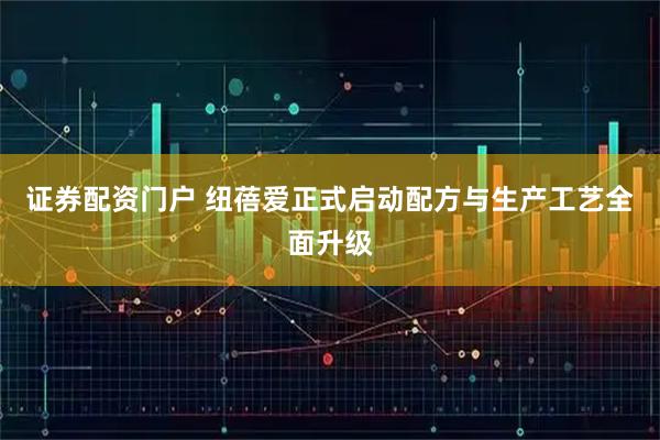 证券配资门户 纽蓓爱正式启动配方与生产工艺全面升级