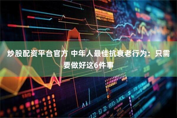 炒股配资平台官方 中年人最佳抗衰老行为：只需要做好这6件事