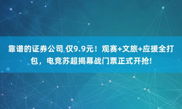 靠谱的证券公司 仅9.9元！观赛+文旅+应援全打包，电竞苏超揭幕战门票正式开抢!