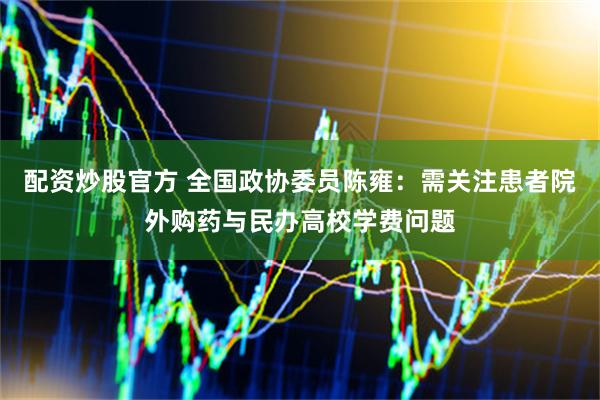 配资炒股官方 全国政协委员陈雍：需关注患者院外购药与民办高校学费问题