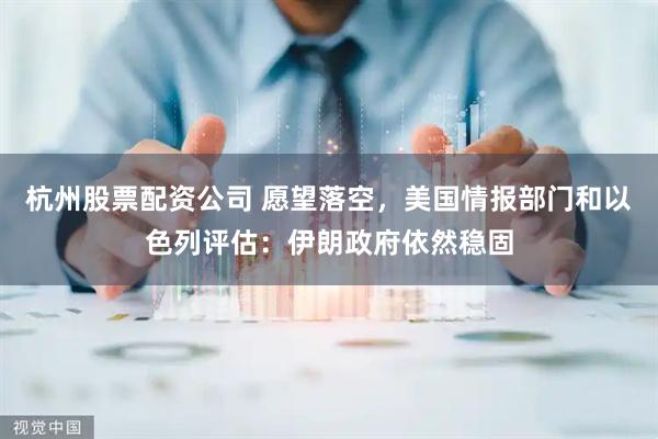 杭州股票配资公司 愿望落空，美国情报部门和以色列评估：伊朗政府依然稳固