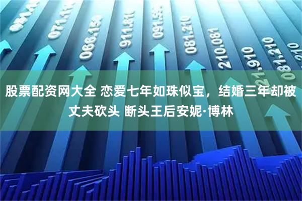 股票配资网大全 恋爱七年如珠似宝，结婚三年却被丈夫砍头 断头王后安妮·博林