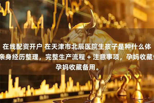 在线配资开户 在天津市北辰医院生孩子是种什么体验？亲身经历整理，完整生产流程 + 注意事项，孕妈收藏备用。