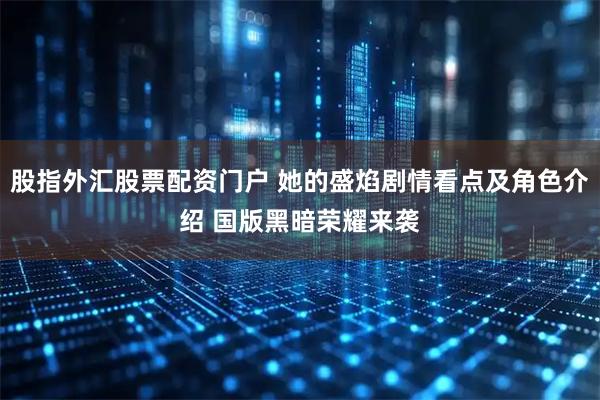 股指外汇股票配资门户 她的盛焰剧情看点及角色介绍 国版黑暗荣耀来袭