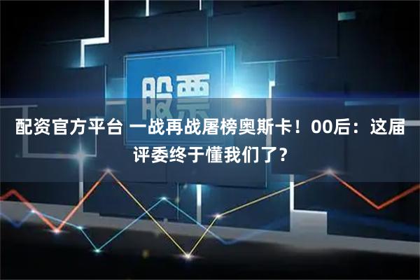 配资官方平台 一战再战屠榜奥斯卡！00后：这届评委终于懂我们了？