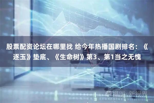 股票配资论坛在哪里找 给今年热播国剧排名：《逐玉》垫底、《生命树》第3、第1当之无愧