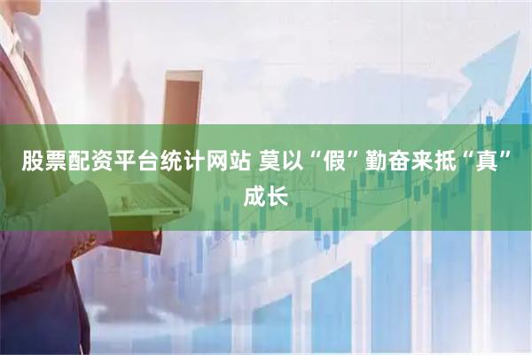 股票配资平台统计网站 莫以“假”勤奋来抵“真”成长