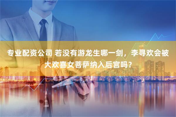 专业配资公司 若没有游龙生哪一剑，李寻欢会被大欢喜女菩萨纳入后宫吗？