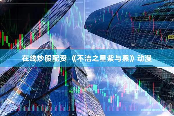 在线炒股配资 《不洁之星紫与黑》动漫
