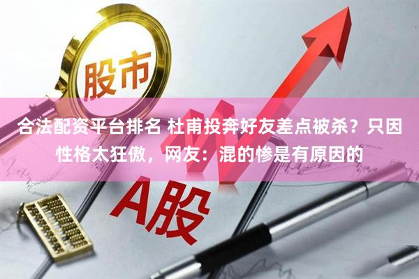合法配资平台排名 杜甫投奔好友差点被杀？只因性格太狂傲，网友：混的惨是有原因的