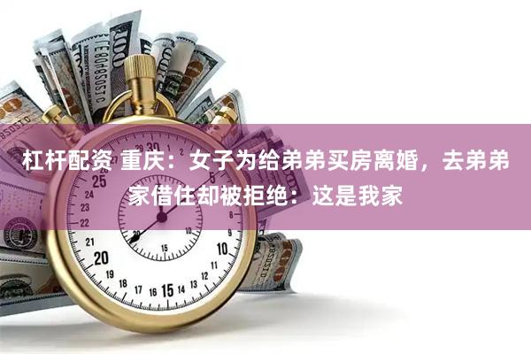 杠杆配资 重庆：女子为给弟弟买房离婚，去弟弟家借住却被拒绝：这是我家