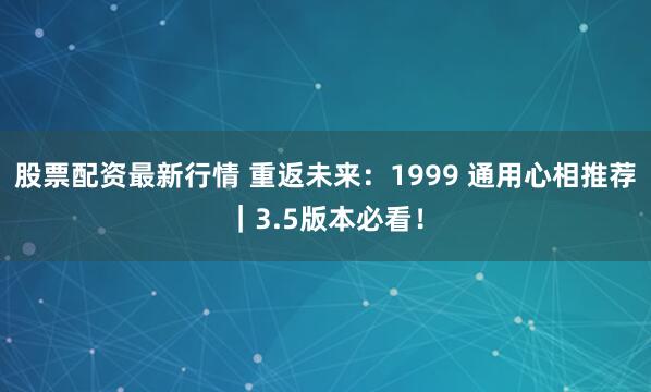 股票配资最新行情 重返未来：1999 通用心相推荐｜3.5版本必看！